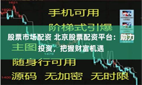 股票市场配资 北京股票配资平台：助力投资，把握财富机遇