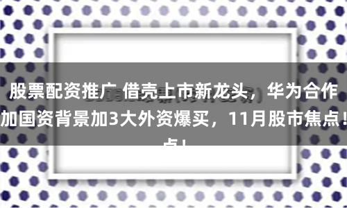 股票配资推广 借壳上市新龙头，华为合作加国资背景加3大外资爆买，11月股市焦点！