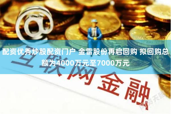 配资优秀炒股配资门户 金雷股份再启回购 拟回购总额为4000万元至7000万元