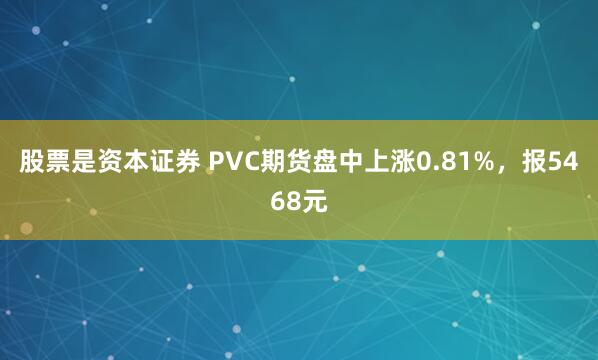 股票是资本证券 PVC期货盘中上涨0.81%，报5468元