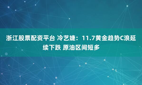 浙江股票配资平台 冷艺婕：11.7黄金趋势C浪延续下跌 原油区间短多