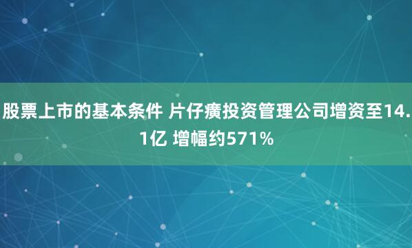 股票上市的基本条件 片仔癀投资管理公司增资至14.1亿 增幅约571%