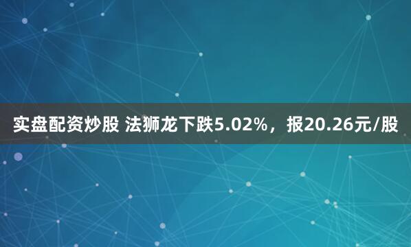 实盘配资炒股 法狮龙下跌5.02%，报20.26元/股