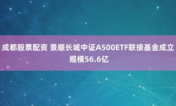 成都股票配资 景顺长城中证A500ETF联接基金成立 规模56.6亿