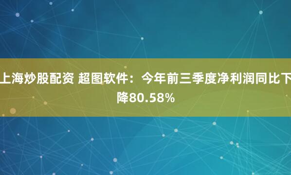 上海炒股配资 超图软件：今年前三季度净利润同比下降80.58%