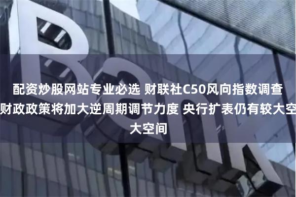 配资炒股网站专业必选 财联社C50风向指数调查：财政政策将加大逆周期调节力度 央行扩表仍有较大空间