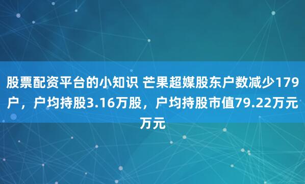 股票配资平台的小知识 芒果超媒股东户数减少179户，户均持股3.16万股，户均持股市值79.22万元