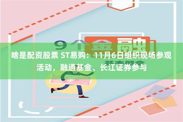 啥是配资股票 ST易购：11月6日组织现场参观活动，融通基金、长江证券参与