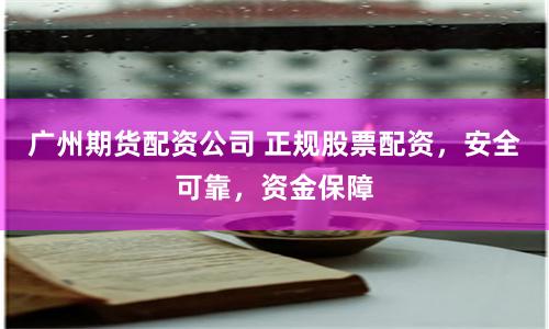 广州期货配资公司 正规股票配资，安全可靠，资金保障