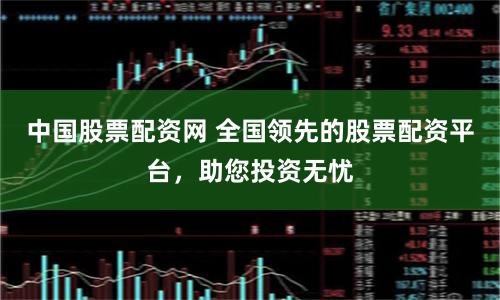 中国股票配资网 全国领先的股票配资平台，助您投资无忧