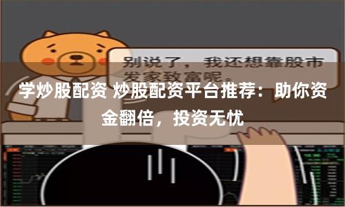 学炒股配资 炒股配资平台推荐：助你资金翻倍，投资无忧