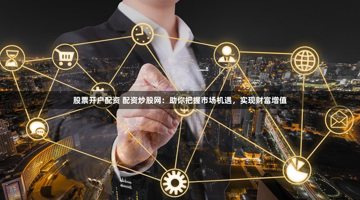 股票开户配资 配资炒股网：助你把握市场机遇，实现财富增值