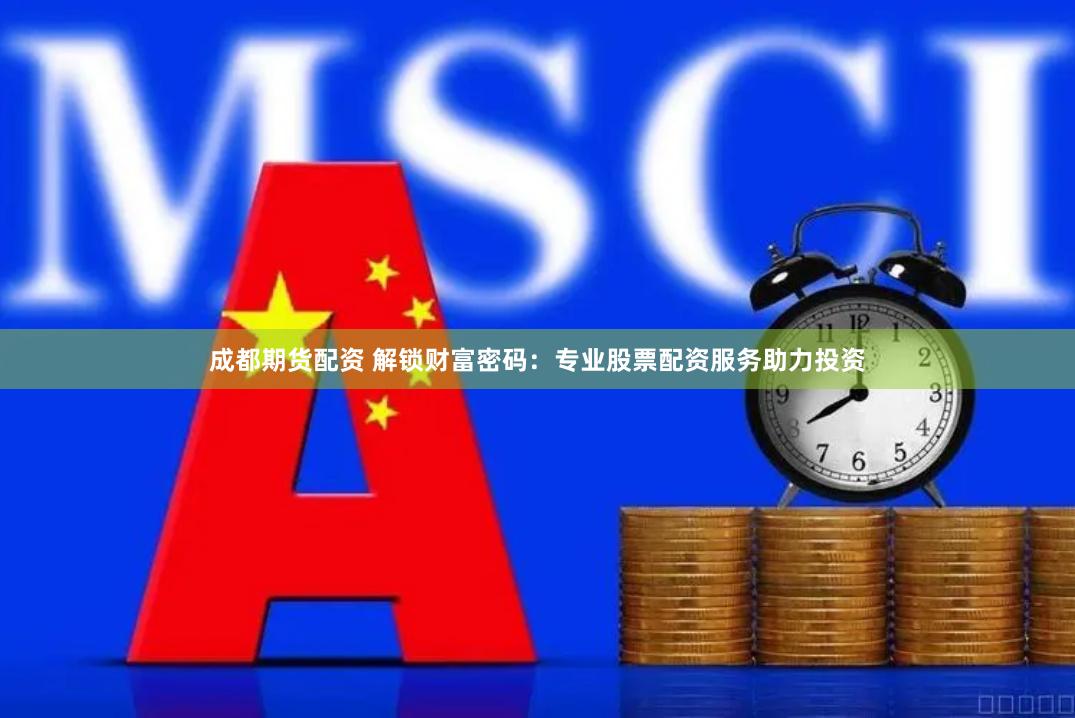 成都期货配资 解锁财富密码：专业股票配资服务助力投资