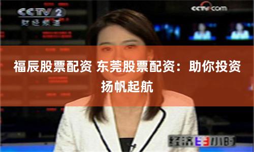 福辰股票配资 东莞股票配资：助你投资扬帆起航