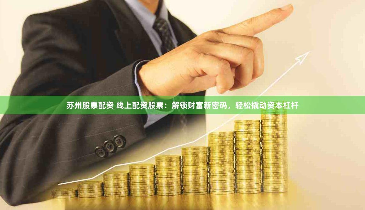 苏州股票配资 线上配资股票：解锁财富新密码，轻松撬动资本杠杆