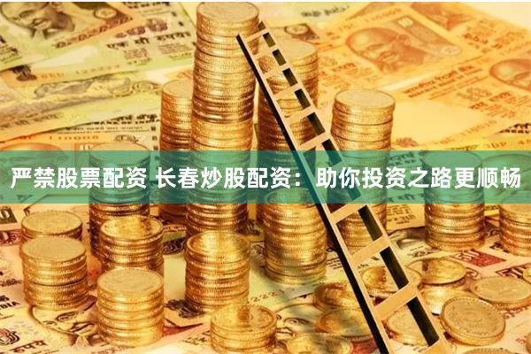 严禁股票配资 长春炒股配资：助你投资之路更顺畅