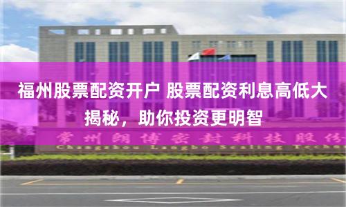 福州股票配资开户 股票配资利息高低大揭秘，助你投资更明智