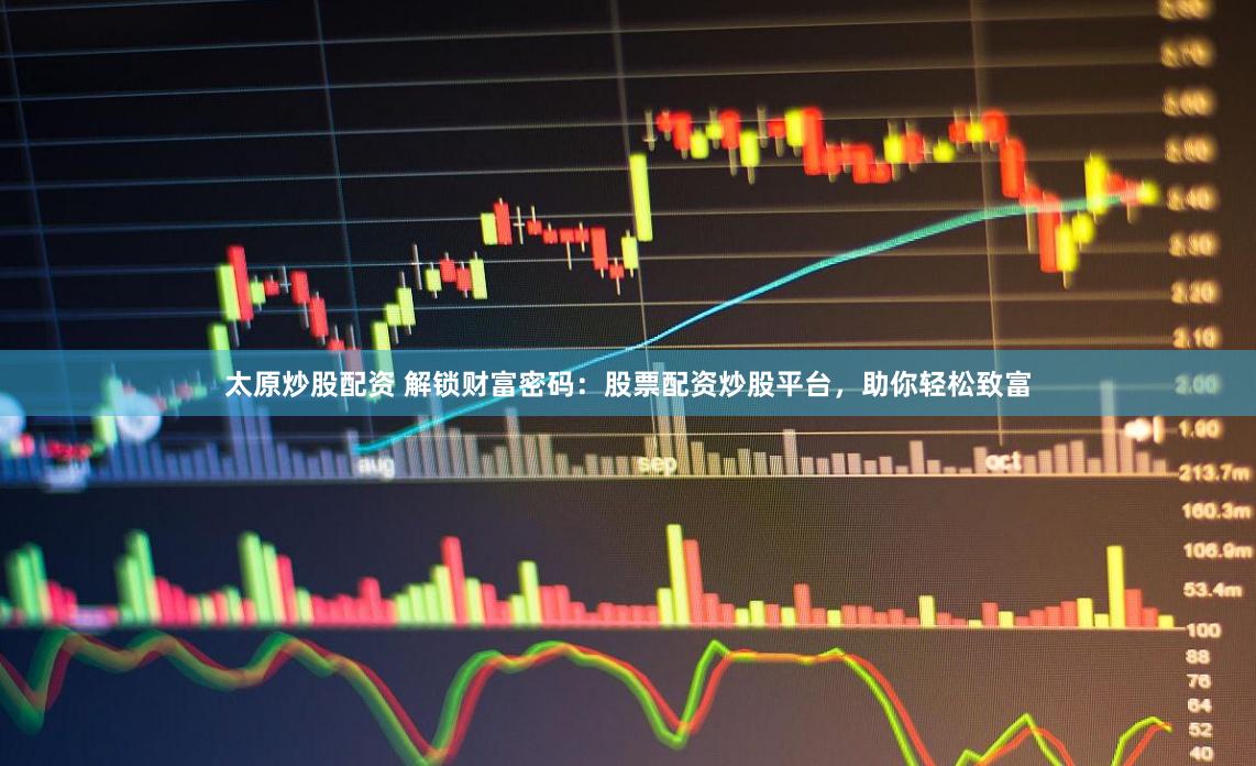 太原炒股配资 解锁财富密码：股票配资炒股平台，助你轻松致富