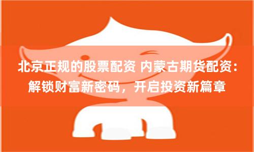 北京正规的股票配资 内蒙古期货配资：解锁财富新密码，开启投资新篇章
