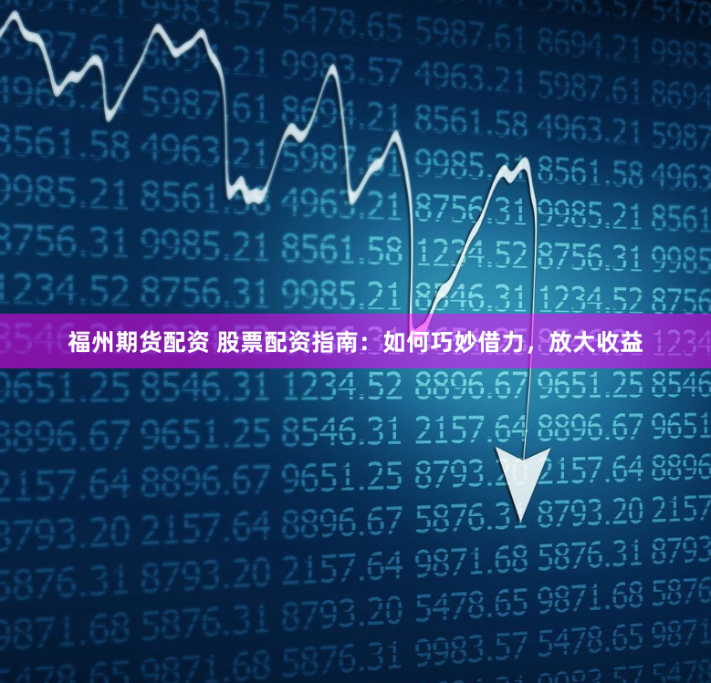 福州期货配资 股票配资指南：如何巧妙借力，放大收益