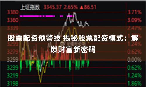 股票配资预警线 揭秘股票配资模式：解锁财富新密码