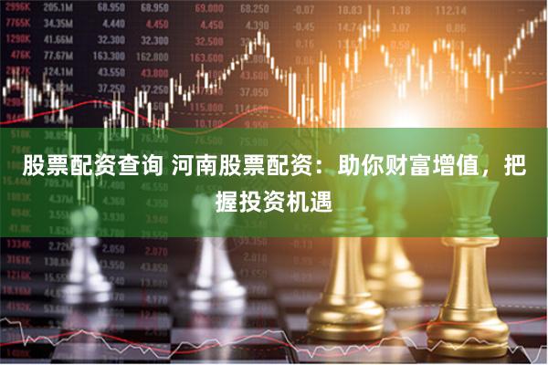 股票配资查询 河南股票配资：助你财富增值，把握投资机遇