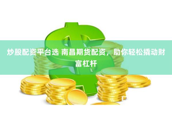 炒股配资平台选 南昌期货配资，助你轻松撬动财富杠杆
