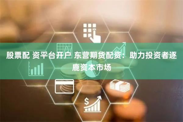 股票配 资平台开户 东营期货配资：助力投资者逐鹿资本市场