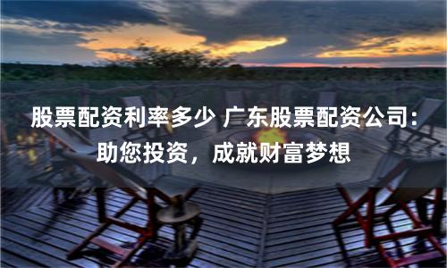 股票配资利率多少 广东股票配资公司：助您投资，成就财富梦想