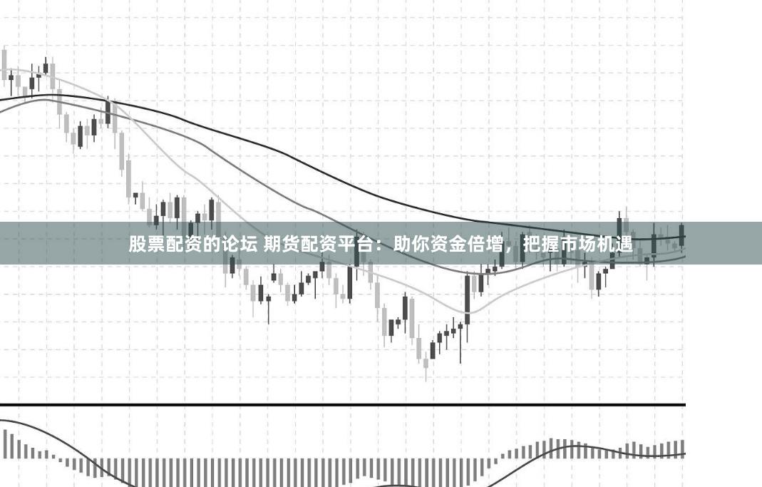 股票配资的论坛 期货配资平台：助你资金倍增，把握市场机遇