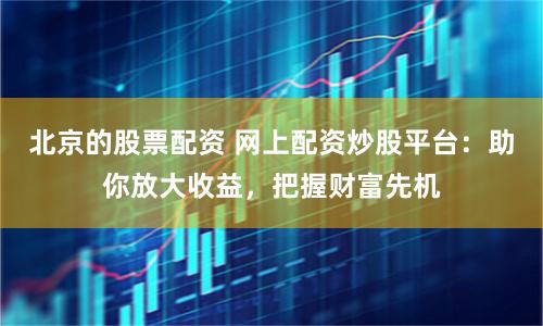 北京的股票配资 网上配资炒股平台：助你放大收益，把握财富先机