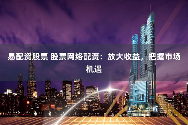 易配资股票 股票网络配资：放大收益，把握市场机遇
