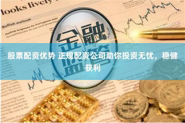 股票配资优势 正规配资公司助你投资无忧，稳健获利