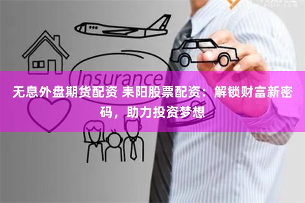 无息外盘期货配资 耒阳股票配资：解锁财富新密码，助力投资梦想