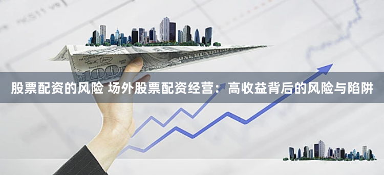 股票配资的风险 场外股票配资经营：高收益背后的风险与陷阱
