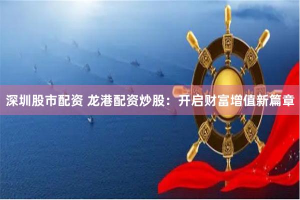 深圳股市配资 龙港配资炒股：开启财富增值新篇章