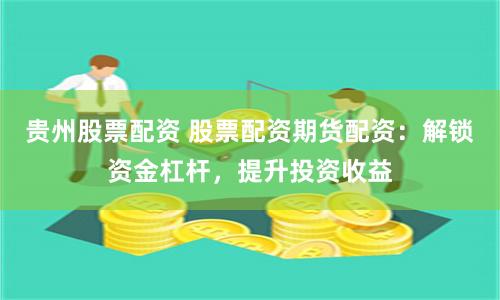 贵州股票配资 股票配资期货配资：解锁资金杠杆，提升投资收益