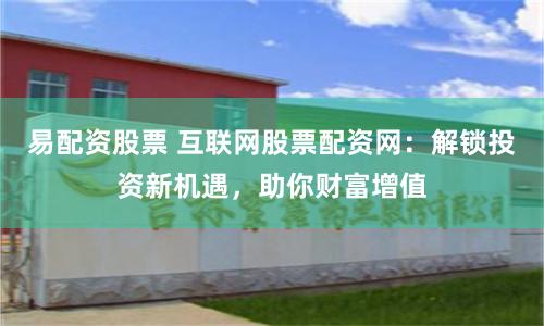 易配资股票 互联网股票配资网：解锁投资新机遇，助你财富增值