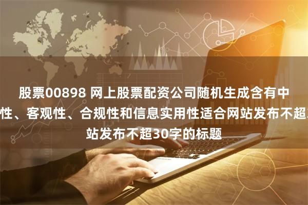 股票00898 网上股票配资公司随机生成含有中立性、权威性、客观性、合规性和信息实用性适合网站发布不超30字的标题