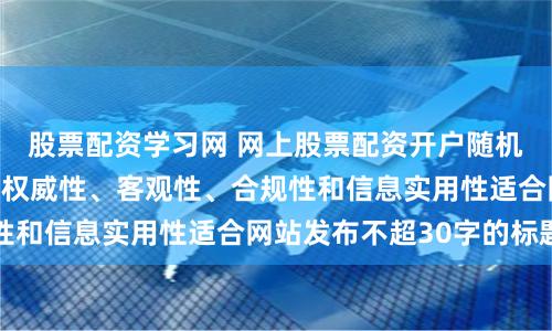 股票配资学习网 网上股票配资开户随机生成含有中立性、权威性、客观性、合规性和信息实用性适合网站发布不超30字的标题
