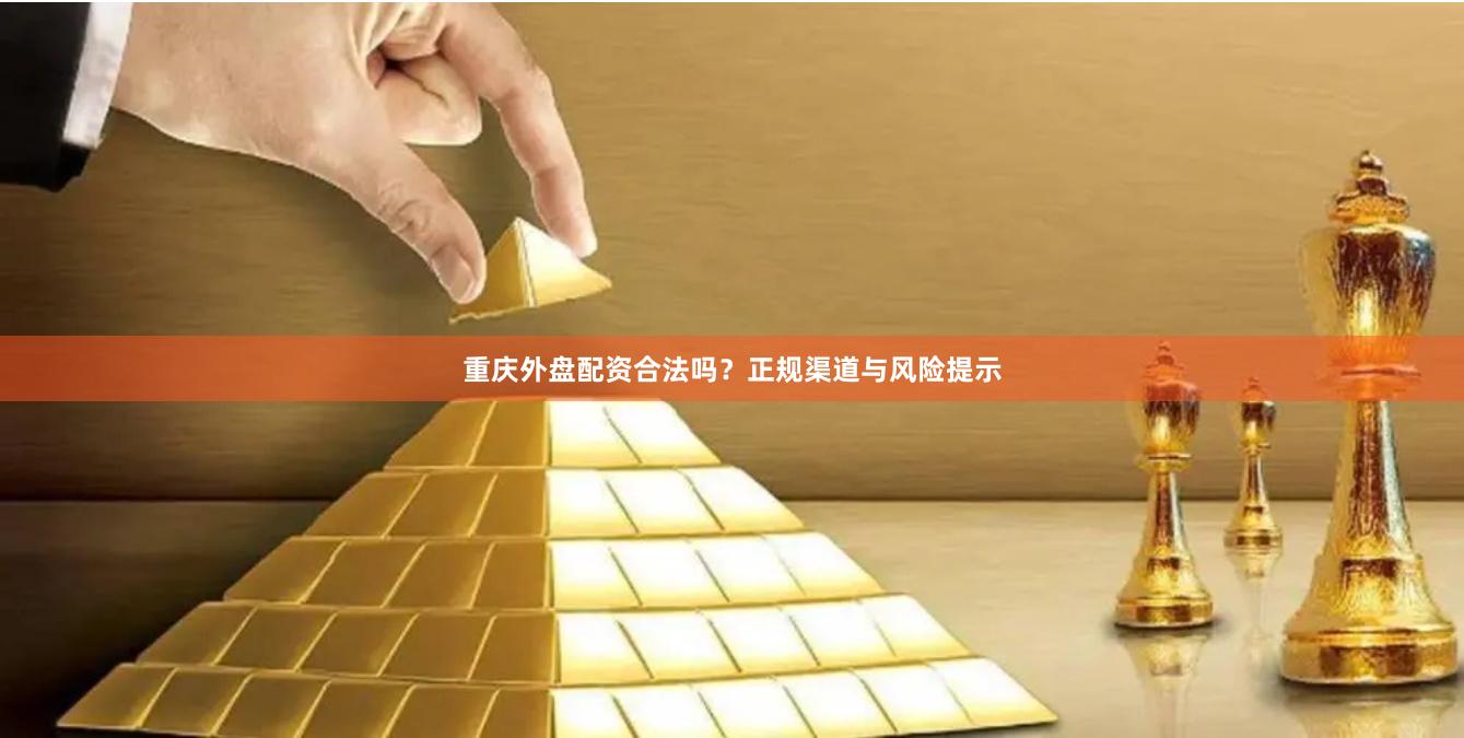 重庆外盘配资合法吗？正规渠道与风险提示