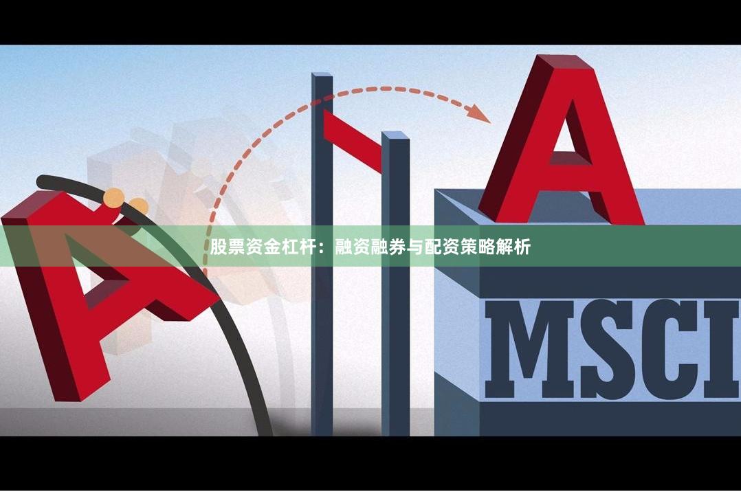 股票资金杠杆：融资融券与配资策略解析