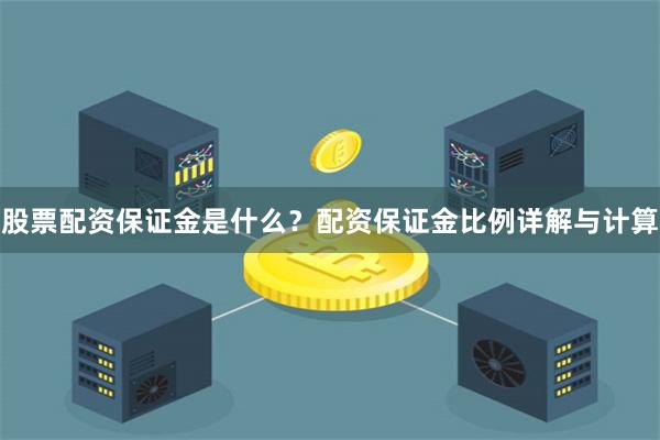 股票配资保证金是什么？配资保证金比例详解与计算