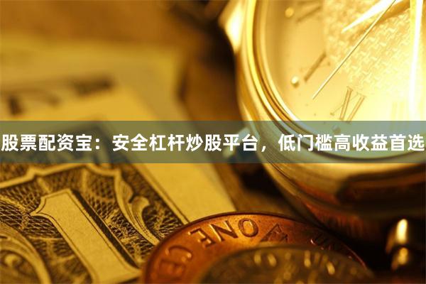 股票配资宝：安全杠杆炒股平台，低门槛高收益首选