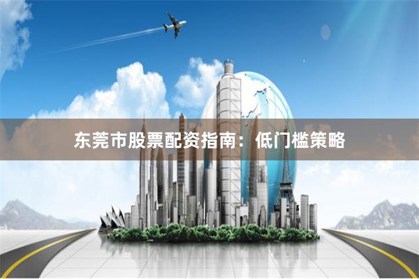东莞市股票配资指南：低门槛策略