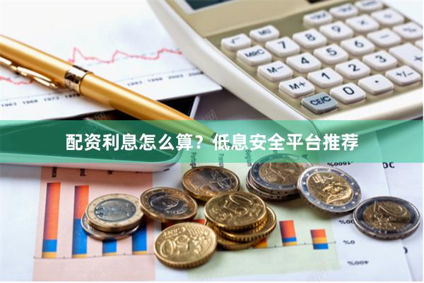 配资利息怎么算？低息安全平台推荐