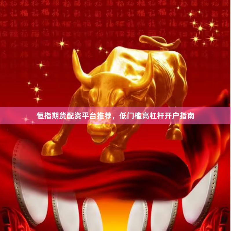 恒指期货配资平台推荐，低门槛高杠杆开户指南