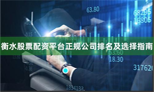 衡水股票配资平台正规公司排名及选择指南