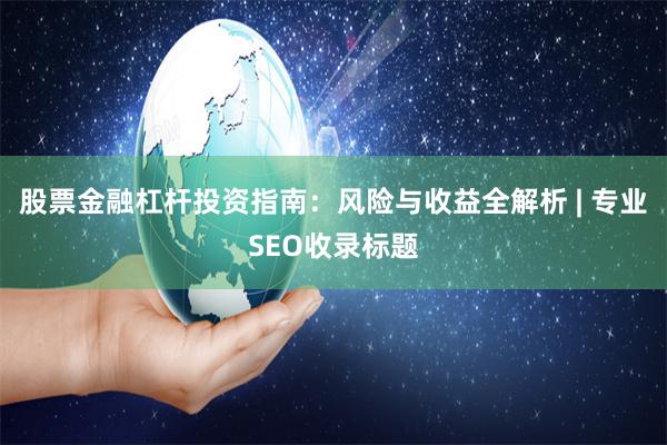 股票金融杠杆投资指南：风险与收益全解析 | 专业SEO收录标题