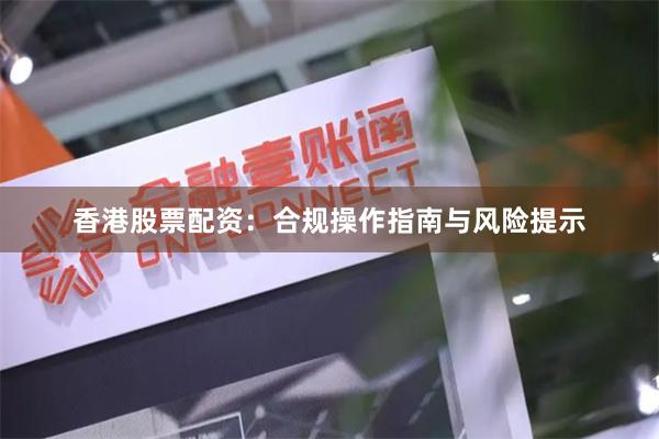 香港股票配资：合规操作指南与风险提示
